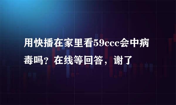 用快播在家里看59ccc会中病毒吗？在线等回答，谢了