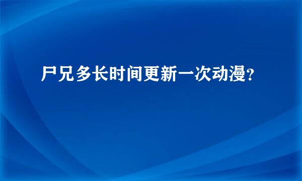 尸兄多长时间更新一次动漫？