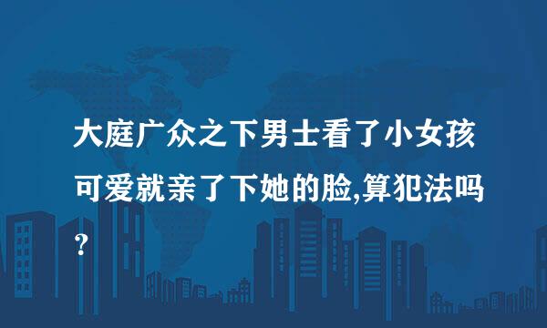 大庭广众之下男士看了小女孩可爱就亲了下她的脸,算犯法吗？