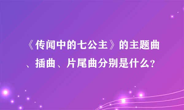 《传闻中的七公主》的主题曲、插曲、片尾曲分别是什么？