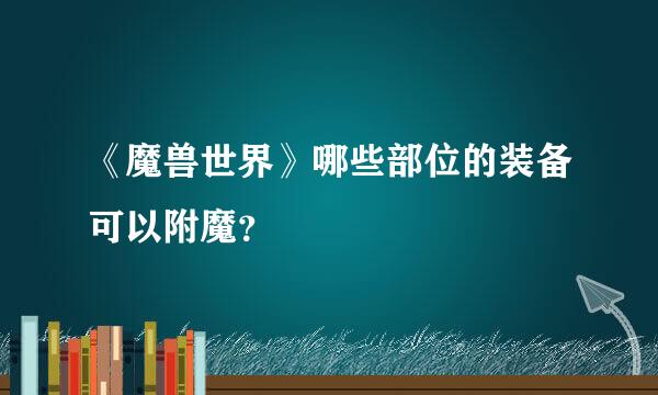 《魔兽世界》哪些部位的装备可以附魔？