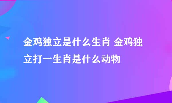 金鸡独立是什么生肖 金鸡独立打一生肖是什么动物