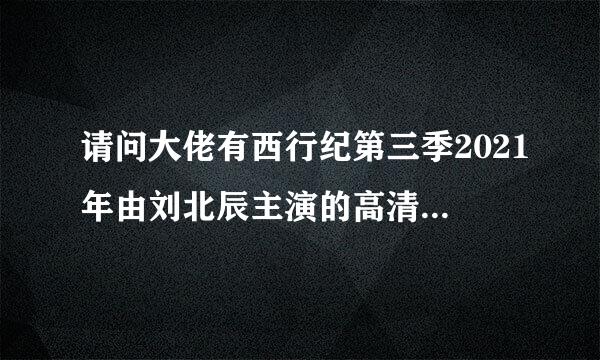 请问大佬有西行纪第三季2021年由刘北辰主演的高清视频在线观看资源吗