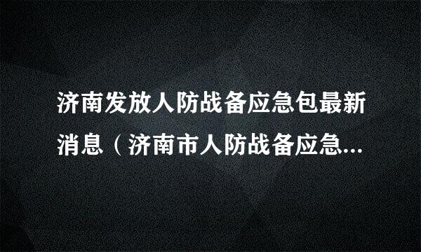 济南发放人防战备应急包最新消息（济南市人防战备应急包为什么发放）