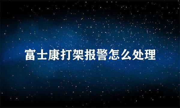 富士康打架报警怎么处理