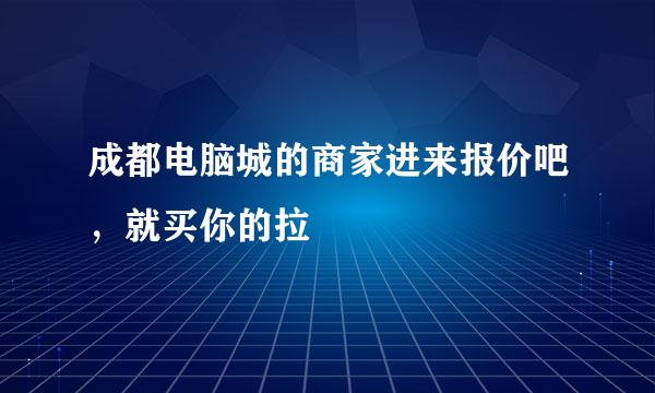 成都电脑城的商家进来报价吧，就买你的拉