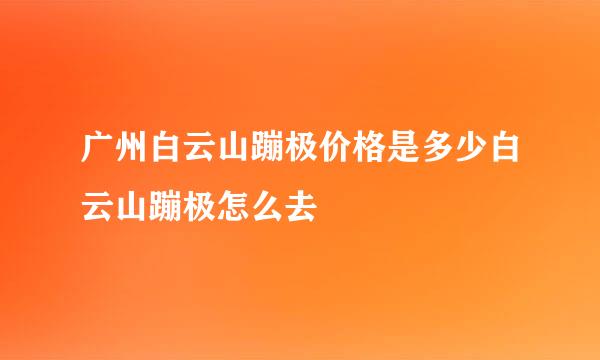 广州白云山蹦极价格是多少白云山蹦极怎么去