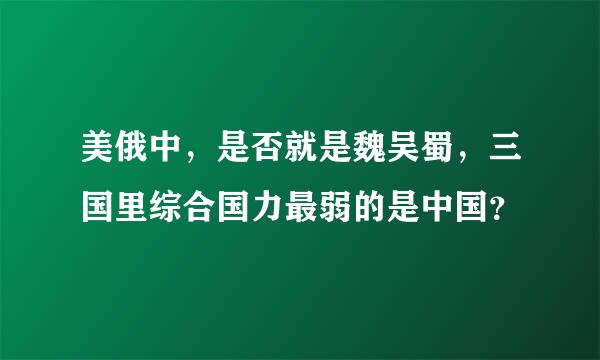 美俄中，是否就是魏吴蜀，三国里综合国力最弱的是中国？