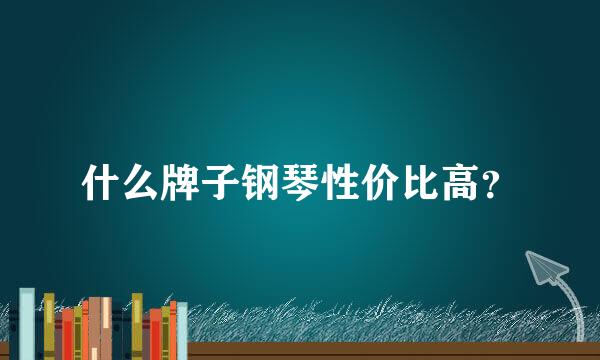 什么牌子钢琴性价比高？