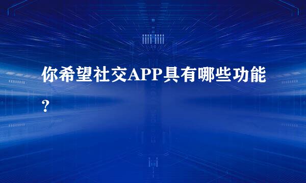 你希望社交APP具有哪些功能？