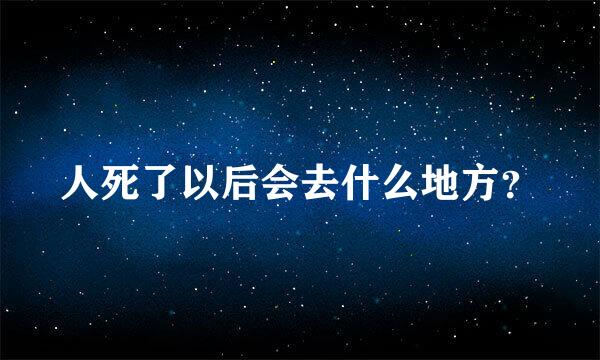 人死了以后会去什么地方？