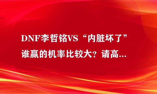 DNF李哲铭VS“内脏坏了”谁赢的机率比较大？请高手解答！