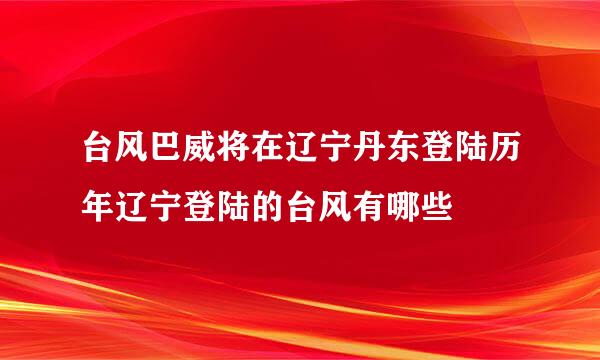 台风巴威将在辽宁丹东登陆历年辽宁登陆的台风有哪些