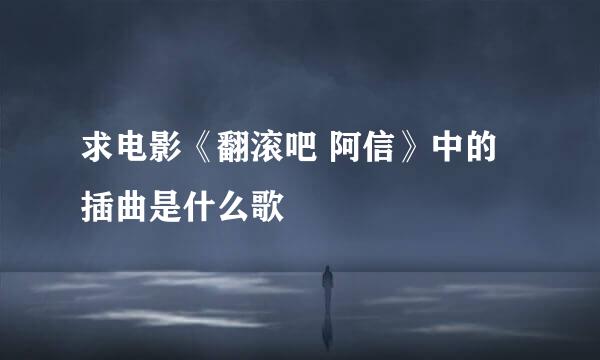 求电影《翻滚吧 阿信》中的插曲是什么歌