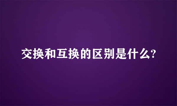 交换和互换的区别是什么?