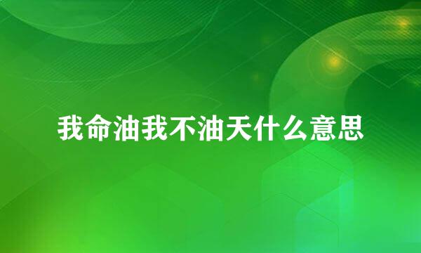 我命油我不油天什么意思