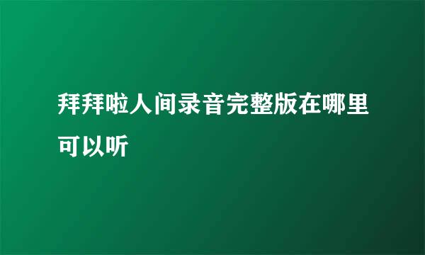 拜拜啦人间录音完整版在哪里可以听