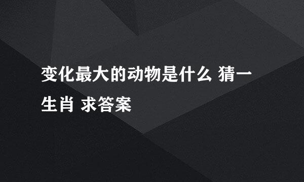 变化最大的动物是什么 猜一生肖 求答案