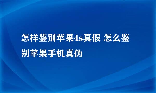 怎样鉴别苹果4s真假 怎么鉴别苹果手机真伪