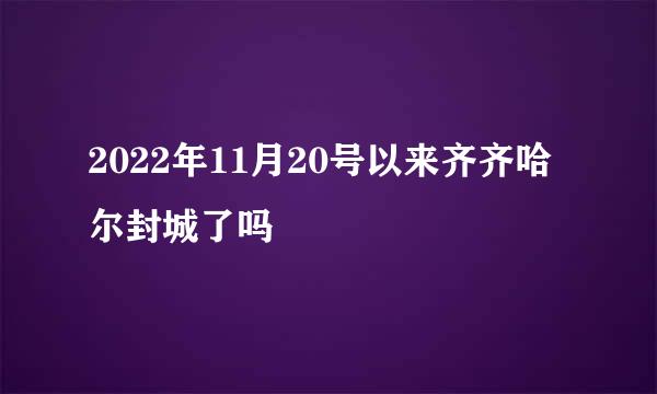 2022年11月20号以来齐齐哈尔封城了吗