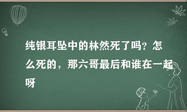 纯银耳坠中的林然死了吗？怎么死的，那六哥最后和谁在一起呀