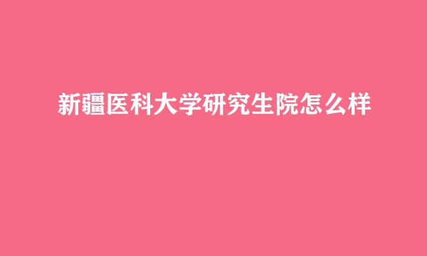 新疆医科大学研究生院怎么样