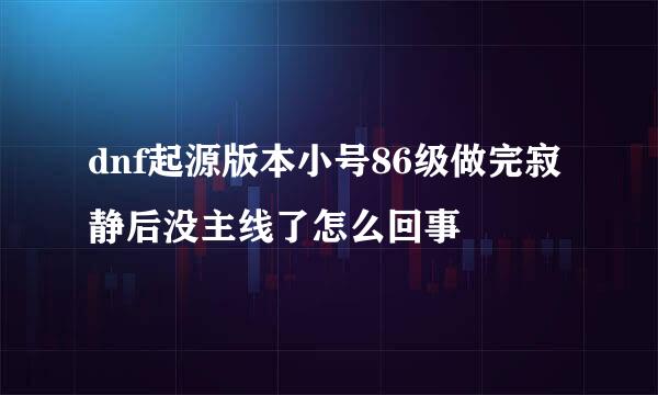 dnf起源版本小号86级做完寂静后没主线了怎么回事