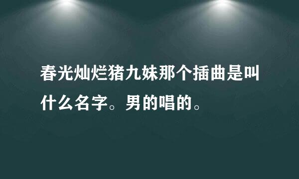 春光灿烂猪九妹那个插曲是叫什么名字。男的唱的。