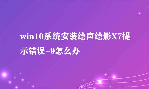 win10系统安装绘声绘影X7提示错误-9怎么办