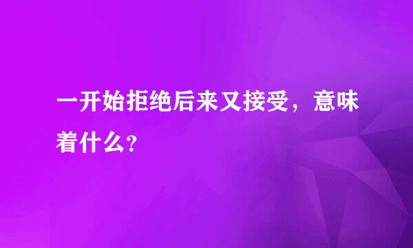 一开始拒绝后来又接受，意味着什么？