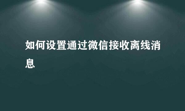 如何设置通过微信接收离线消息