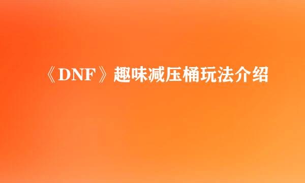 《DNF》趣味减压桶玩法介绍