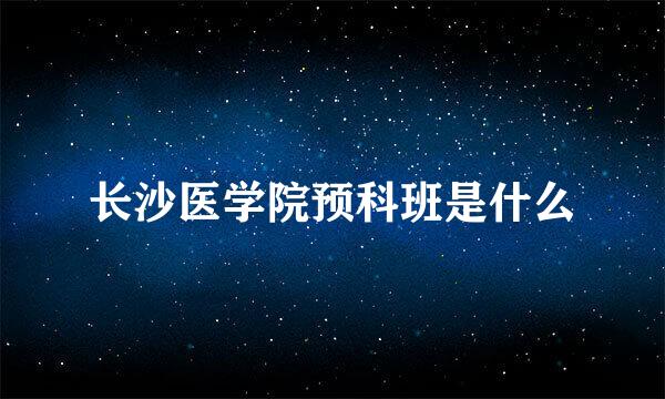 长沙医学院预科班是什么