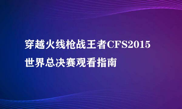 穿越火线枪战王者CFS2015世界总决赛观看指南