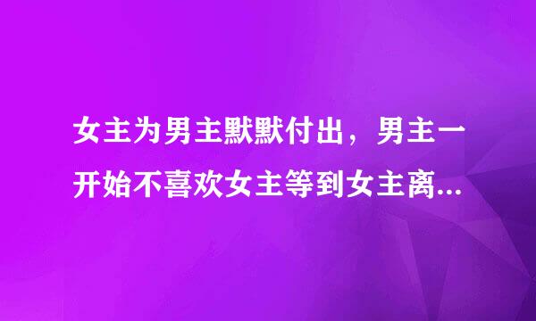 女主为男主默默付出，男主一开始不喜欢女主等到女主离开的时候才知道自己爱女主的言情小说