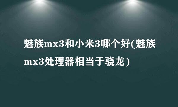 魅族mx3和小米3哪个好(魅族mx3处理器相当于骁龙)