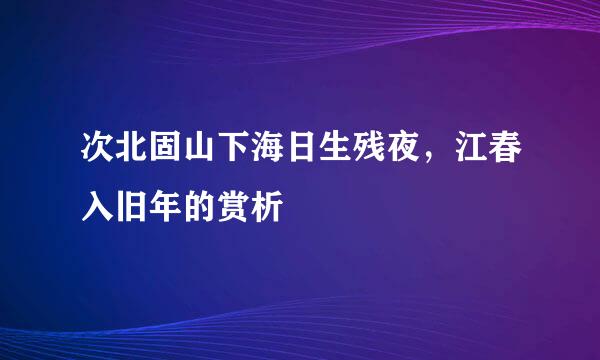 次北固山下海日生残夜，江春入旧年的赏析