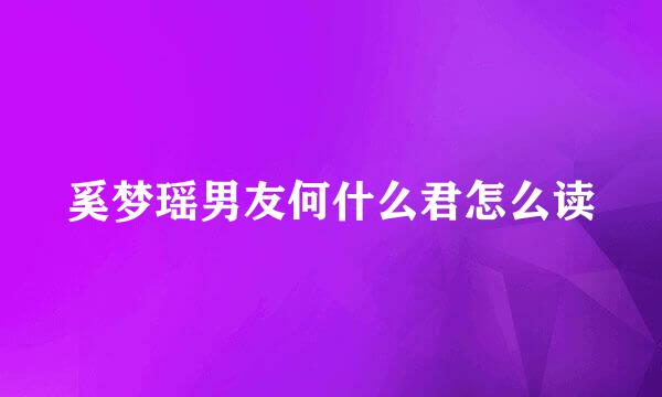 奚梦瑶男友何什么君怎么读