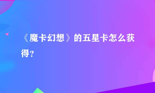 《魔卡幻想》的五星卡怎么获得？