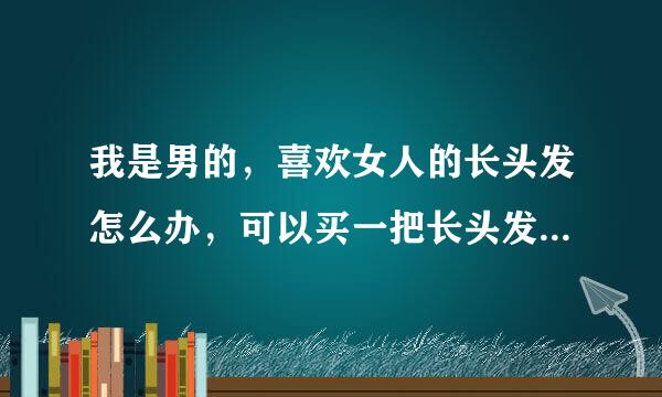 我是男的，喜欢女人的长头发怎么办，可以买一把长头发回来收藏吗？