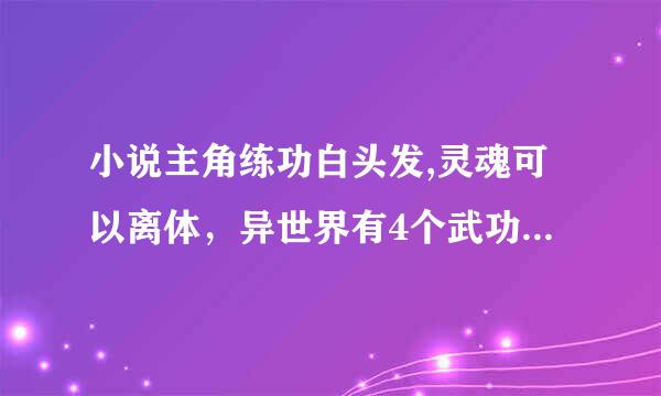 小说主角练功白头发,灵魂可以离体，异世界有4个武功很厉害的穿越过来，主角受彭祖之命去异世界？