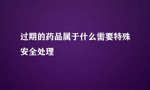 过期的药品属于什么需要特殊安全处理