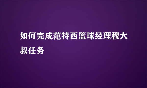 如何完成范特西篮球经理穆大叔任务