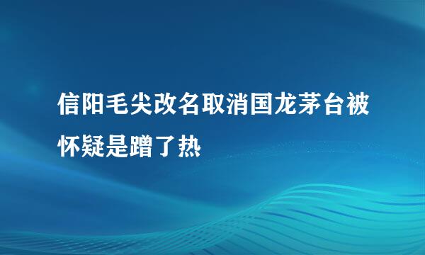 信阳毛尖改名取消国龙茅台被怀疑是蹭了热