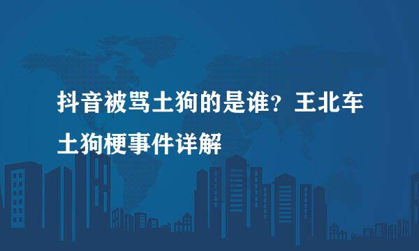 抖音被骂土狗的是谁？王北车土狗梗事件详解