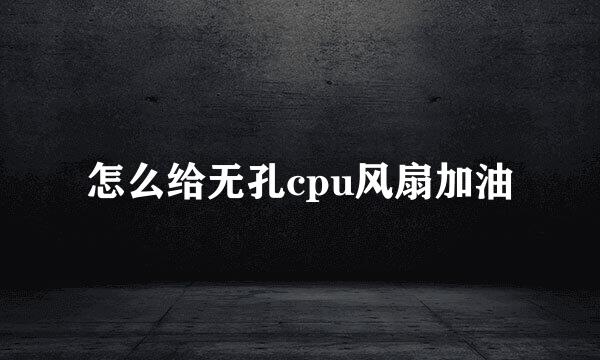 怎么给无孔cpu风扇加油