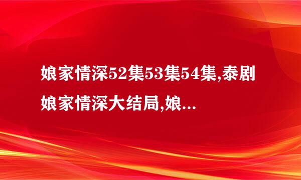 娘家情深52集53集54集,泰剧娘家情深大结局,娘家情深第二部剧情介绍