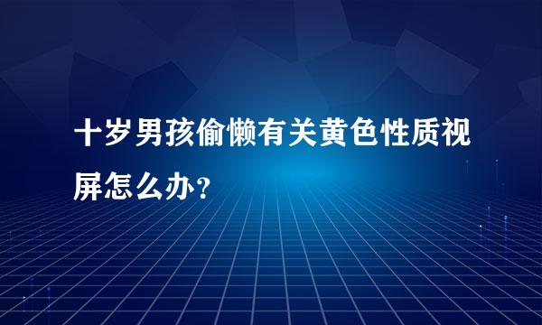 十岁男孩偷懒有关黄色性质视屏怎么办？