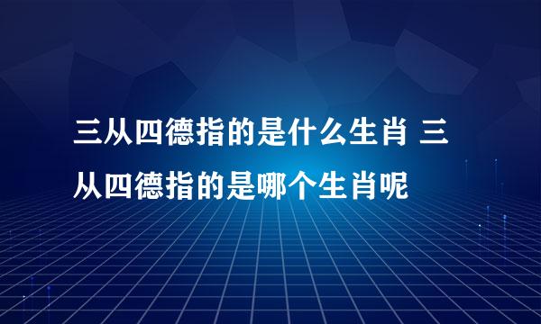 三从四德指的是什么生肖 三从四德指的是哪个生肖呢