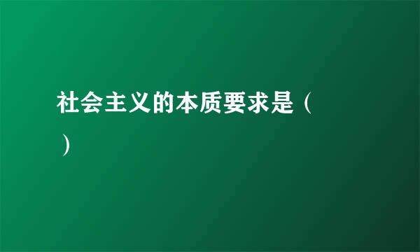 社会主义的本质要求是（　　）